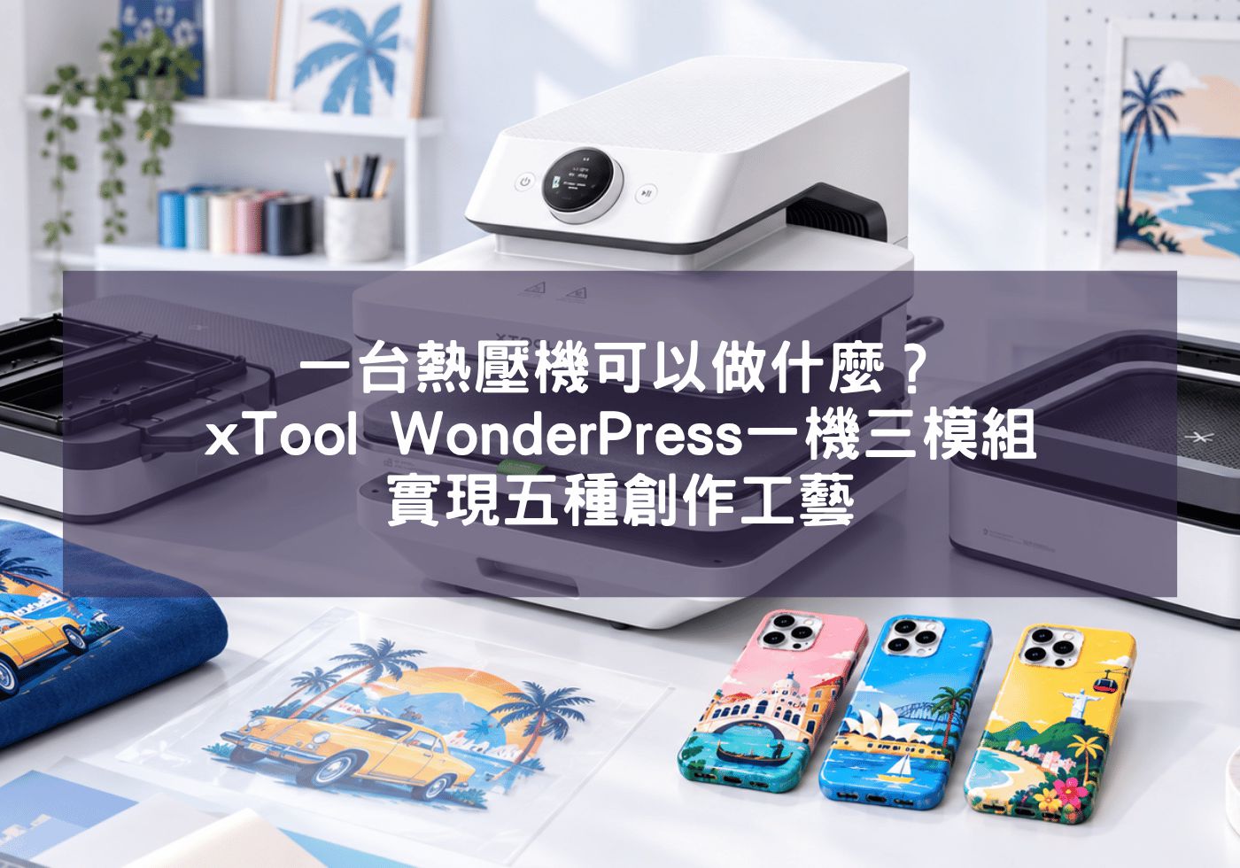 一台熱壓機可以做什麼？xTool WonderPress一機三模組實現五種創作工藝